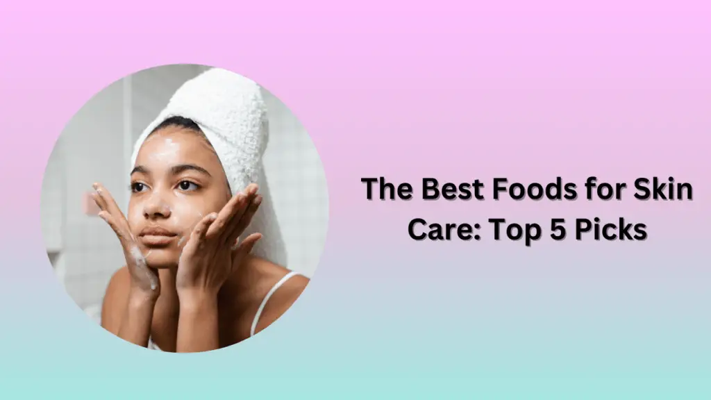 The Best Foods for Skin Care: Top 5 Picks