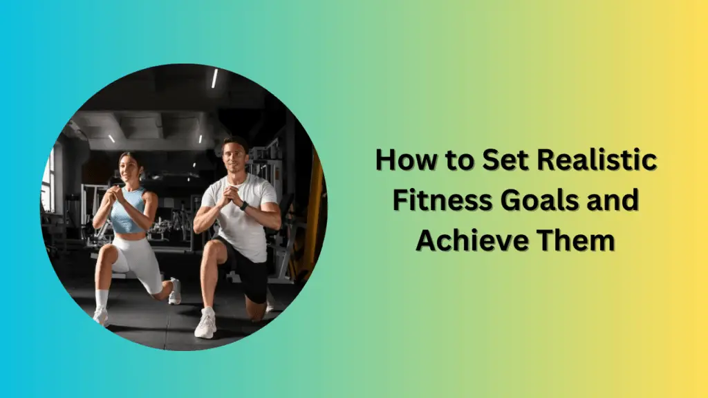 How to Set Realistic Fitness Goals and Achieve Them