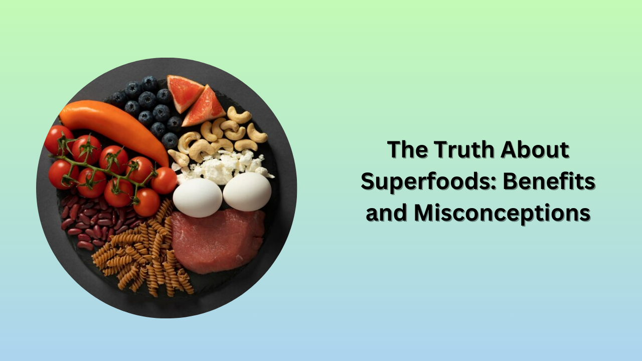 The Truth About Superfoods: Benefits and Misconceptions